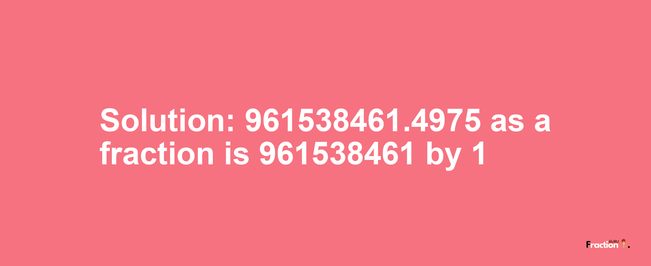Solution:961538461.4975 as a fraction is 961538461/1